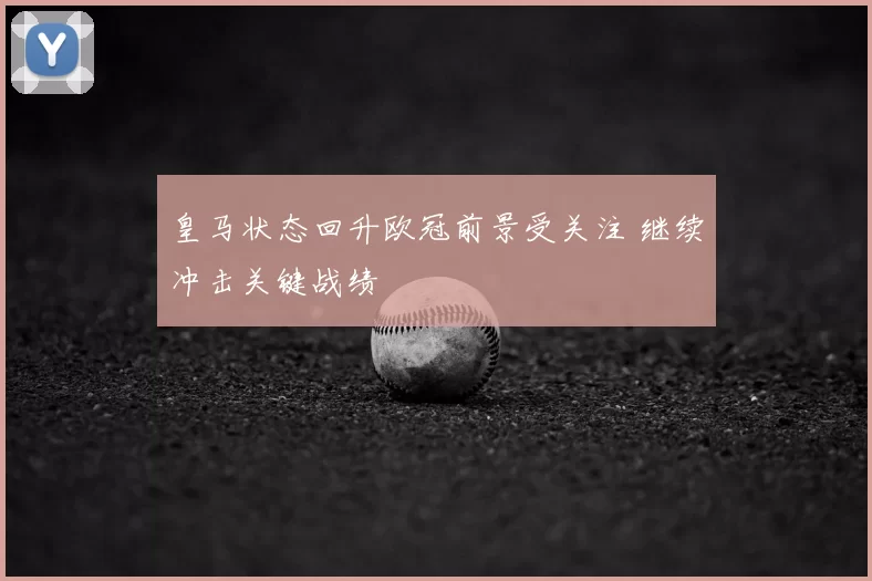 皇马状态回升欧冠前景受关注 继续冲击关键战绩