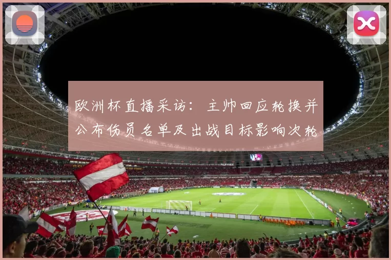 欧洲杯直播采访：主帅回应轮换并公布伤员名单及出战目标影响次轮赛程
