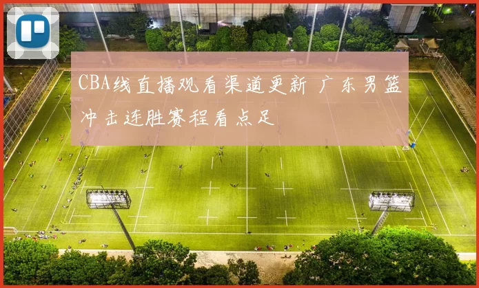 CBA线直播观看渠道更新 广东男篮冲击连胜赛程看点足