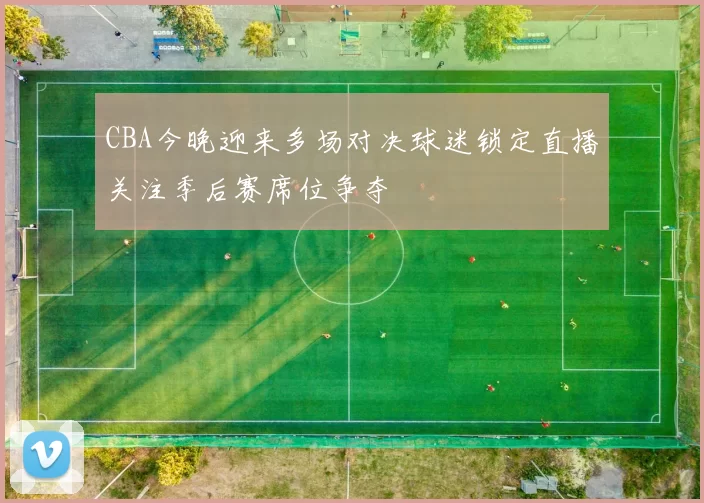 CBA今晚迎来多场对决球迷锁定直播关注季后赛席位争夺