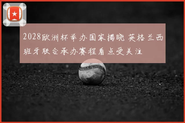 2028欧洲杯举办国家揭晓 英格兰西班牙联合承办赛程看点受关注