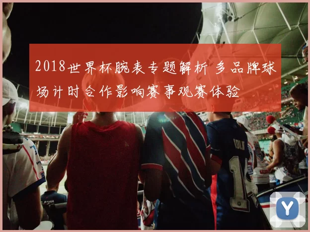2018世界杯腕表专题解析 多品牌球场计时合作影响赛事观赛体验