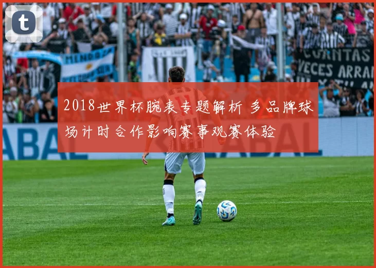 2018世界杯腕表专题解析 多品牌球场计时合作影响赛事观赛体验