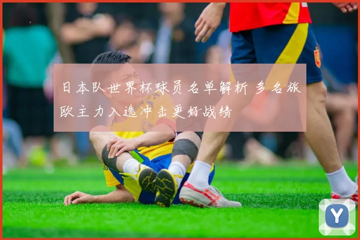 日本队世界杯球员名单解析 多名旅欧主力入选冲击更好战绩