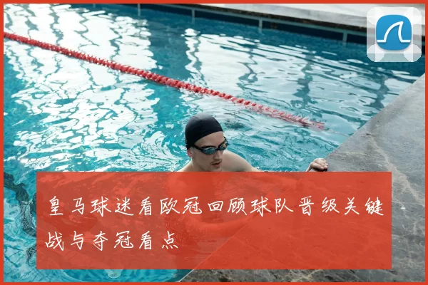 皇马球迷看欧冠回顾球队晋级关键战与夺冠看点