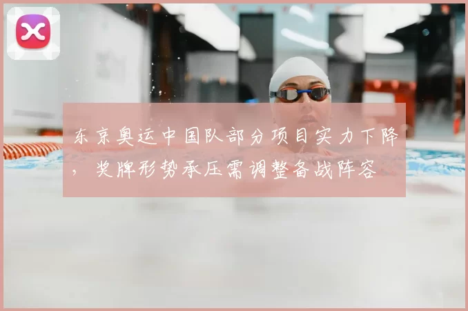 东京奥运中国队部分项目实力下降，奖牌形势承压需调整备战阵容