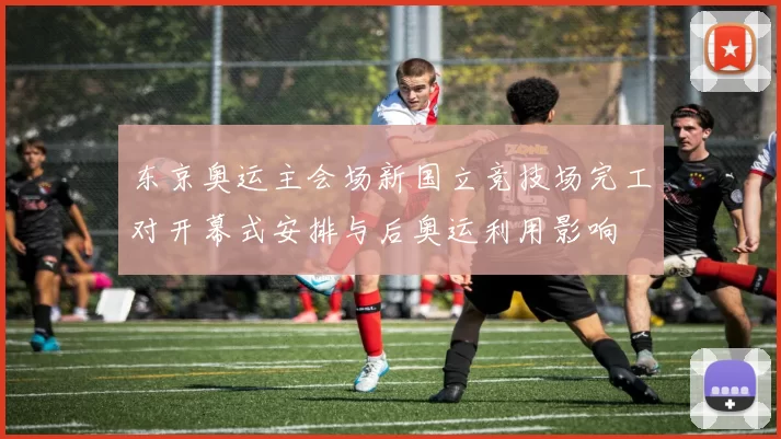 东京奥运主会场新国立竞技场完工对开幕式安排与后奥运利用影响
