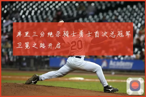 库里三分绝杀骑士勇士首次总冠军卫冕之路开启