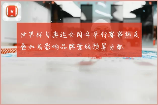 世界杯与奥运会同年举行赛事热度叠加或影响品牌营销预算分配