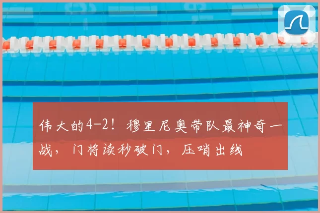 伟大的4-2!穆里尼奥带队最神奇一战,门将读秒破门,压哨出线