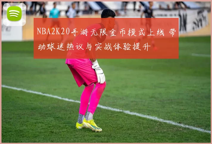 NBA2K20手游无限金币模式上线 带动球迷热议与实战体验提升