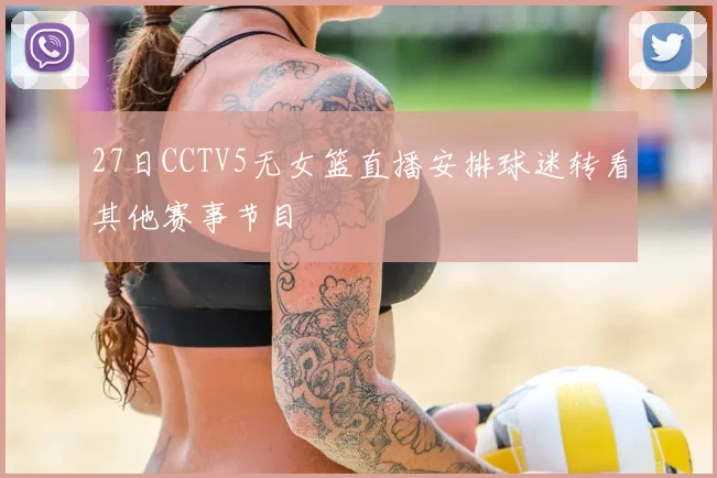 27日CCTV5无女篮直播安排球迷转看其他赛事节目