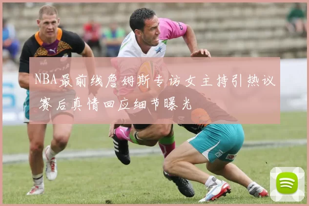 NBA最前线詹姆斯专访女主持引热议 赛后真情回应细节曝光