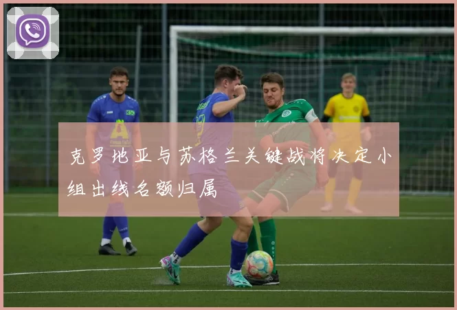 克罗地亚与苏格兰关键战将决定小组出线名额归属