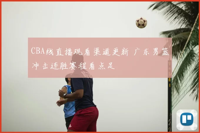 CBA线直播观看渠道更新 广东男篮冲击连胜赛程看点足