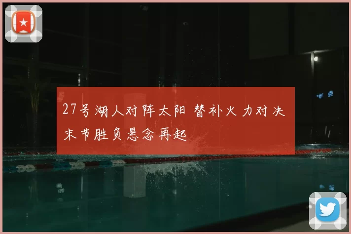 27号湖人对阵太阳 替补火力对决 末节胜负悬念再起