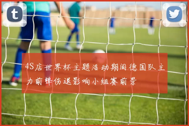 4S店世界杯主题活动期间德国队主力前锋伤退影响小组赛前景