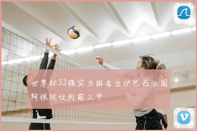 世界杯32强实力排名出炉巴西法国阿根廷位列前三甲