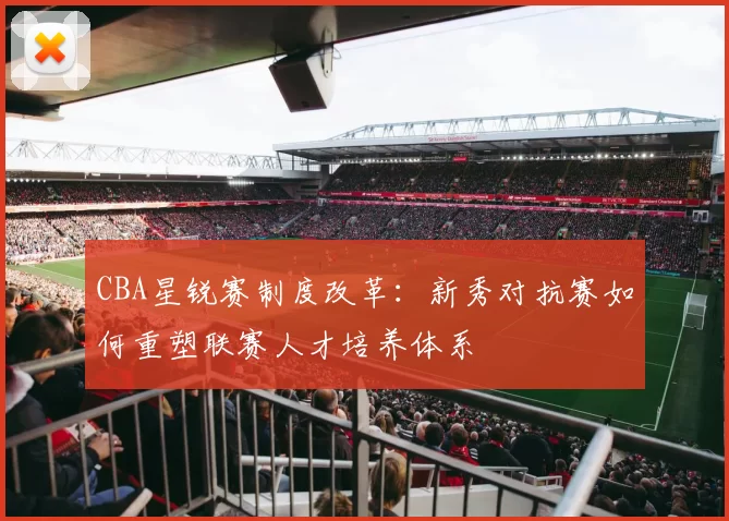 CBA星锐赛制度改革：新秀对抗赛如何重塑联赛人才培养体系