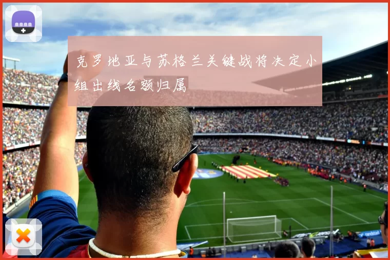 克罗地亚与苏格兰关键战将决定小组出线名额归属