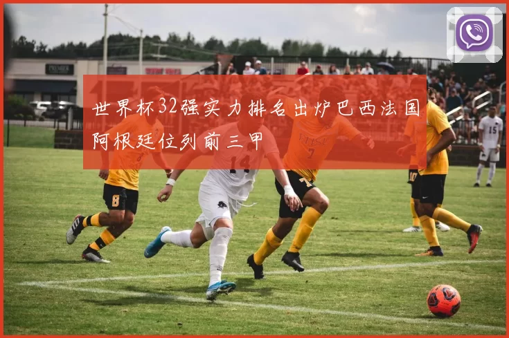 世界杯32强实力排名出炉巴西法国阿根廷位列前三甲