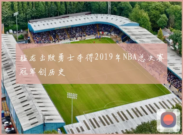 猛龙击败勇士夺得2019年NBA总决赛冠军创历史