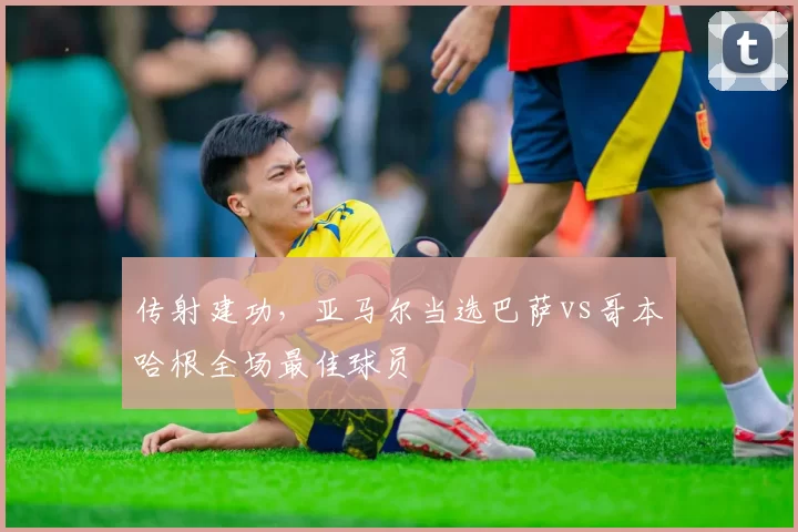 传射建功，亚马尔当选巴萨vs哥本哈根全场最佳球员