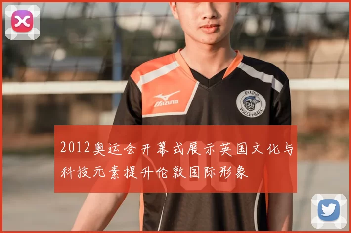 2012奥运会开幕式展示英国文化与科技元素提升伦敦国际形象