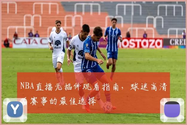 NBA直播无插件观看指南，球迷高清看赛事的最佳选择