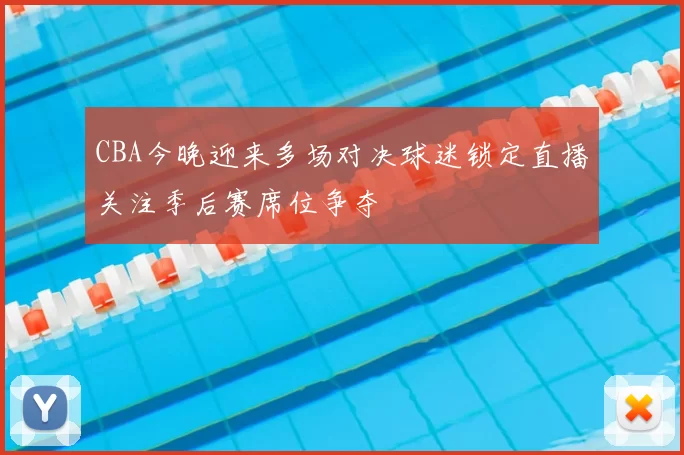 CBA今晚迎来多场对决球迷锁定直播关注季后赛席位争夺