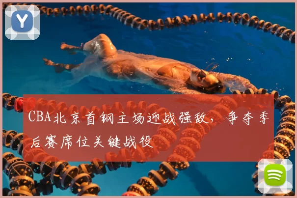 CBA北京首钢主场迎战强敌，争夺季后赛席位关键战役