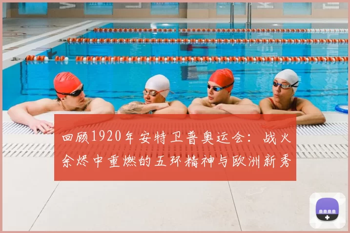 回顾1920年安特卫普奥运会：战火余烬中重燃的五环精神与欧洲新秀崛起