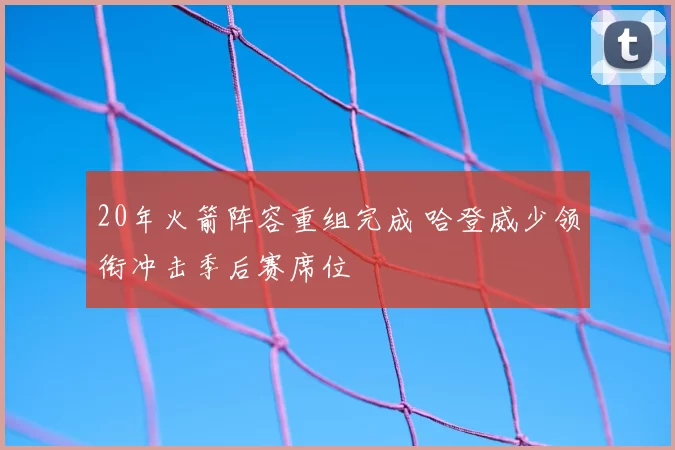 20年火箭阵容重组完成 哈登威少领衔冲击季后赛席位