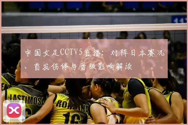 中国女足CCTV5直播：对阵日本赛况、首发伤停与晋级影响解读