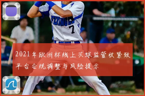 2021年欧洲杯线上买球监管收紧致平台合规调整与风险提示