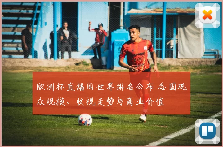 欧洲杯直播间世界排名公布 各国观众规模、收视走势与商业价值