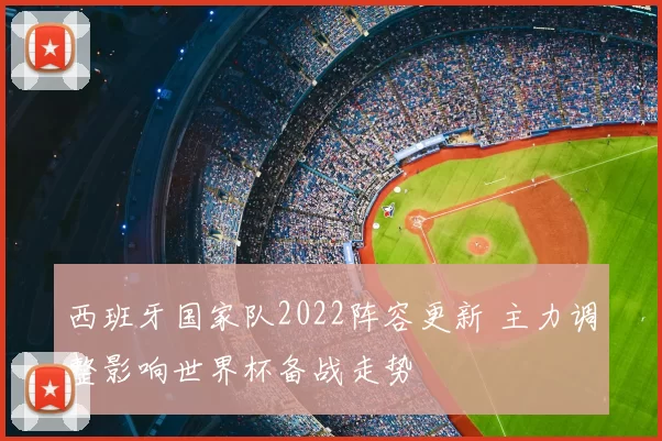 西班牙国家队2022阵容更新 主力调整影响世界杯备战走势