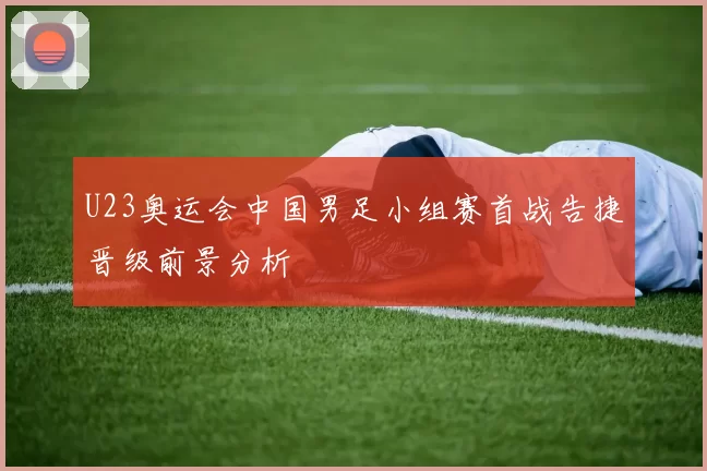 U23奥运会中国男足小组赛首战告捷晋级前景分析