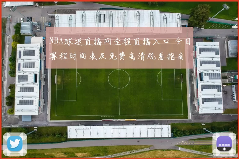 NBA球迷直播网全程直播入口 今日赛程时间表及免费高清观看指南