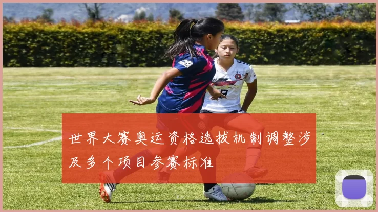 世界大赛奥运资格选拔机制调整涉及多个项目参赛标准