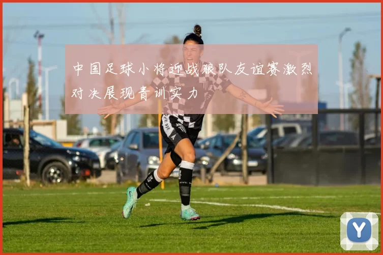 中国足球小将迎战狼队友谊赛激烈对决展现青训实力