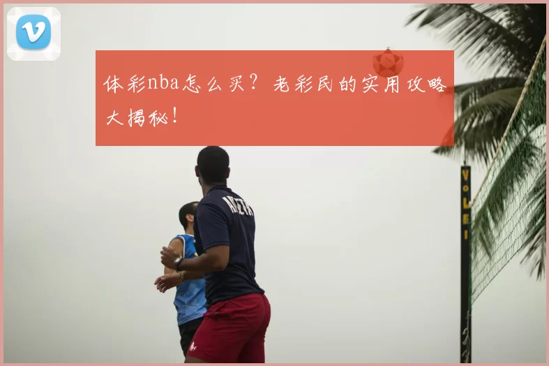 体彩nba怎么买?老彩民的实用攻略大揭秘!