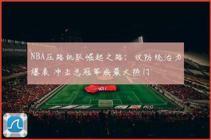 NBA压路机队崛起之路：攻防统治力爆表 冲击总冠军成最大热门