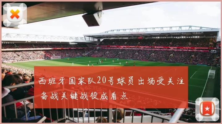 西班牙国家队20号球员出场受关注 备战关键战役成看点