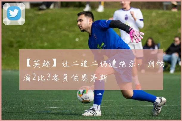 【英超】让二追二仍遭绝杀,利物浦2比3客负伯恩茅斯