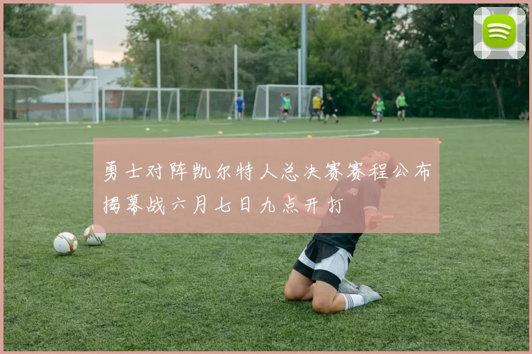 勇士对阵凯尔特人总决赛赛程公布揭幕战六月七日九点开打