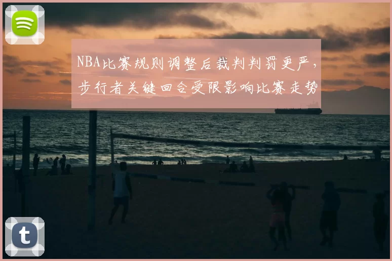 NBA比赛规则调整后裁判判罚更严，步行者关键回合受限影响比赛走势