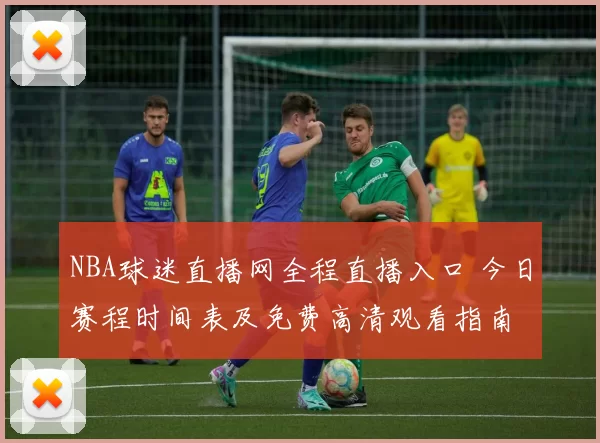 NBA球迷直播网全程直播入口 今日赛程时间表及免费高清观看指南
