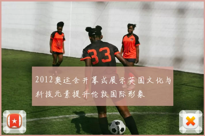 2012奥运会开幕式展示英国文化与科技元素提升伦敦国际形象