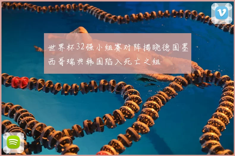 世界杯32强小组赛对阵揭晓德国墨西哥瑞典韩国陷入死亡之组